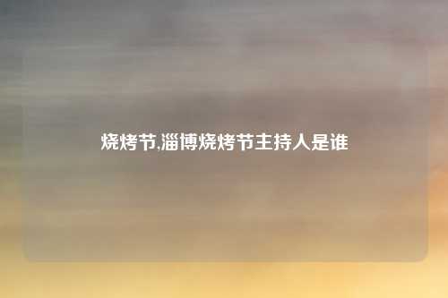 烧烤节,淄博烧烤节主持人是谁