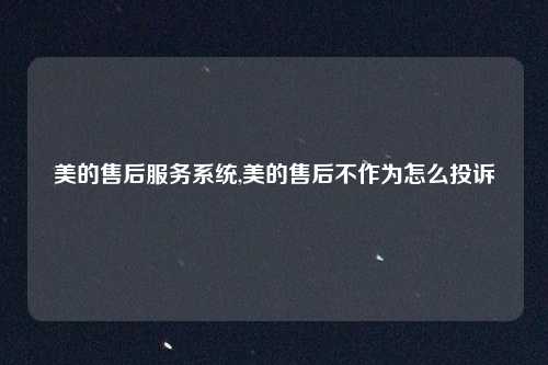 美的售后服务系统,美的售后不作为怎么投诉