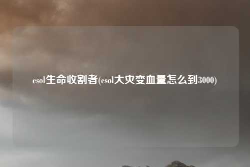 csol生命收割者(csol大灾变血量怎么到3000)