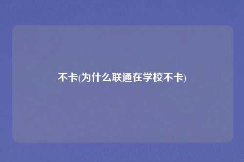 不卡(为什么联通在学校不卡)