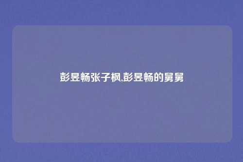 彭昱畅张子枫,彭昱畅的舅舅