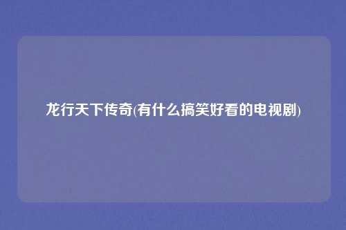 龙行天下传奇(有什么搞笑好看的电视剧)
