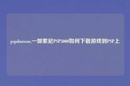 pspduowan,一部索尼PSP3000如何下载游戏到PSP上