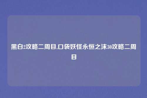 黑白2攻略二周目,口袋妖怪永恒之沫30攻略二周目