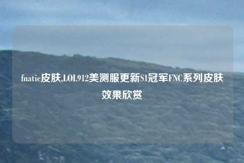 fnatic皮肤,LOL912美测服更新S1冠军FNC系列皮肤效果欣赏