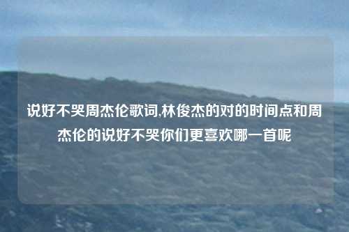 说好不哭周杰伦歌词,林俊杰的对的时间点和周杰伦的说好不哭你们更喜欢哪一首呢