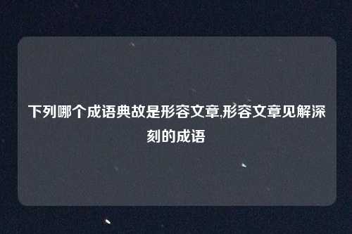下列哪个成语典故是形容文章,形容文章见解深刻的成语