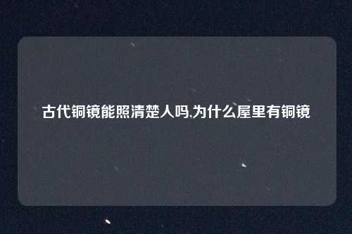 古代铜镜能照清楚人吗,为什么屋里有铜镜