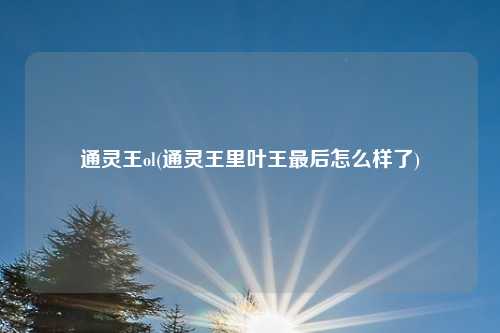通灵王ol(通灵王里叶王最后怎么样了)