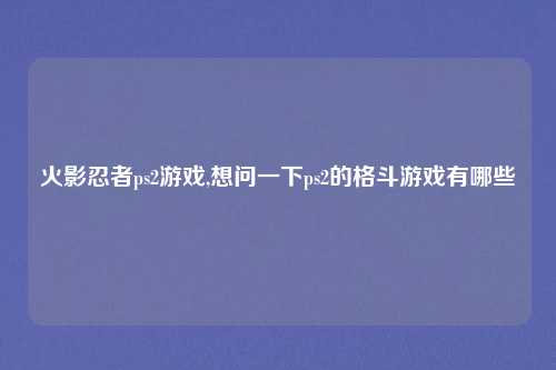 火影忍者ps2游戏,想问一下ps2的格斗游戏有哪些