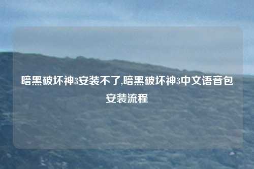 暗黑破坏神3安装不了,暗黑破坏神3中文语音包安装流程