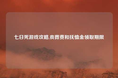 七日死游戏攻略,丧葬费和抚恤金领取期限