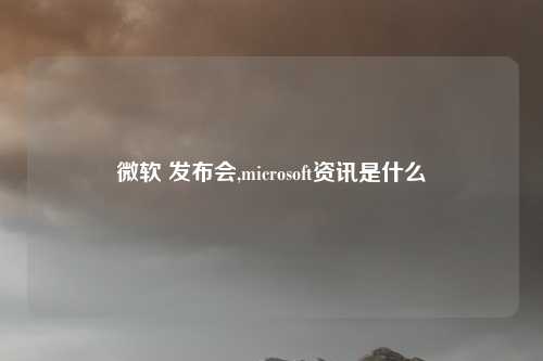 微软 发布会,microsoft资讯是什么