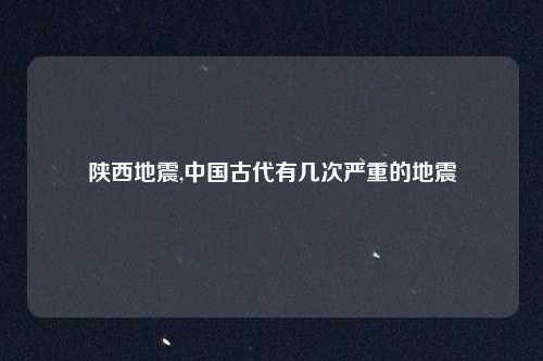 陕西地震,中国古代有几次严重的地震
