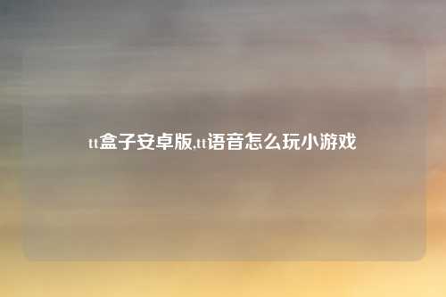 tt盒子安卓版,tt语音怎么玩小游戏
