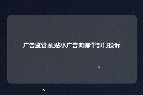广告监管,乱贴小广告向哪个部门投诉