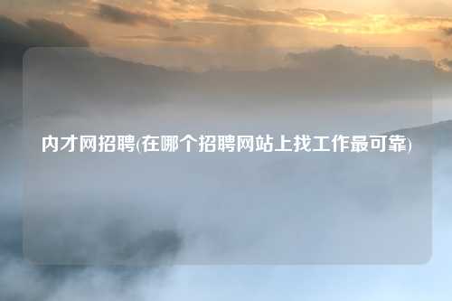内才网招聘(在哪个招聘网站上找工作最可靠)
