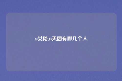 ts女陪,ts天团有哪几个人