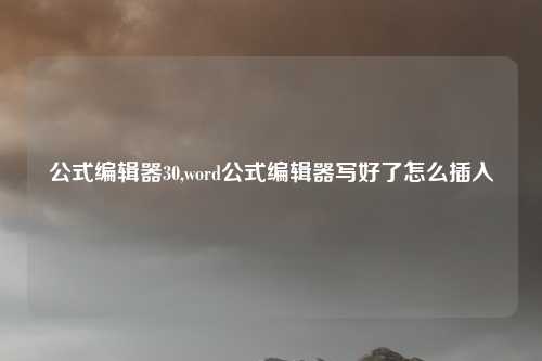 公式编辑器30,word公式编辑器写好了怎么插入