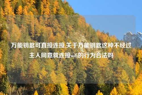 万能钥匙可直接连接,关于万能钥匙这种不经过主人同意就连接wifi的行为合法吗