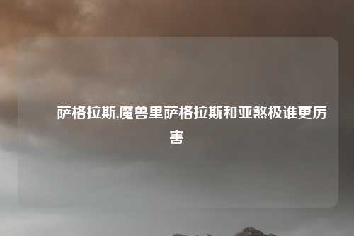 　　萨格拉斯,魔兽里萨格拉斯和亚煞极谁更厉害