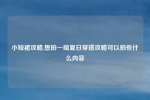 小短裙攻略,想拍一组夏日穿搭攻略可以拍些什么内容