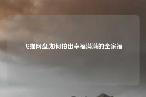 飞猫网盘,如何拍出幸福满满的全家福