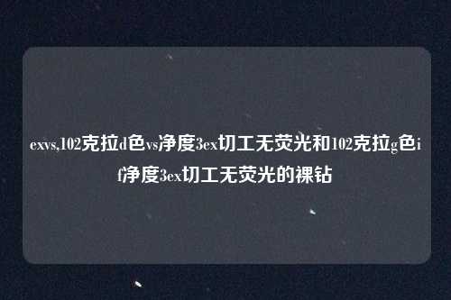 exvs,102克拉d色vs净度3ex切工无荧光和102克拉g色if净度3ex切工无荧光的裸钻