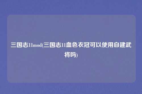三国志11mod(三国志11血色衣冠可以使用自建武将吗)