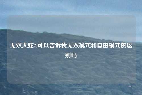 无双大蛇2,可以告诉我无双模式和自由模式的区别吗