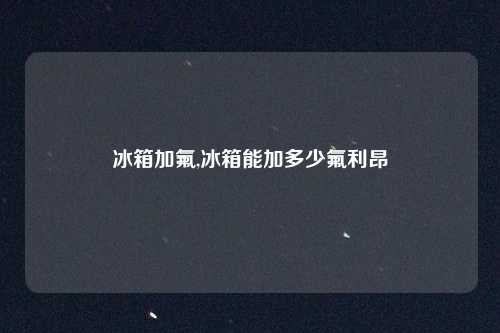 冰箱加氟,冰箱能加多少氟利昂