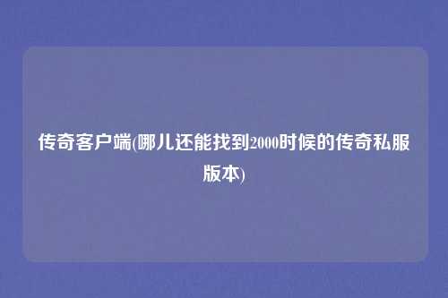 传奇客户端(哪儿还能找到2000时候的传奇私服版本)