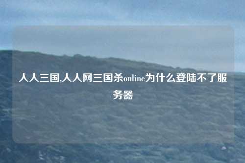 人人三国,人人网三国杀online为什么登陆不了服务器