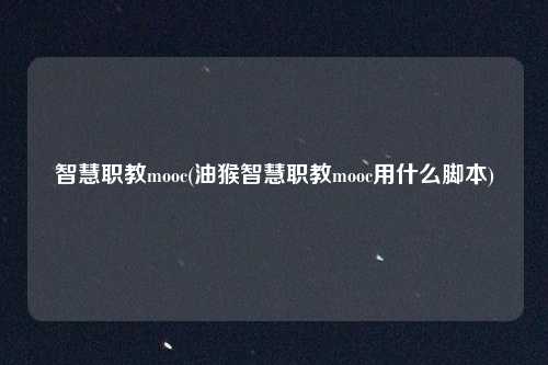 智慧职教mooc(油猴智慧职教mooc用什么脚本)