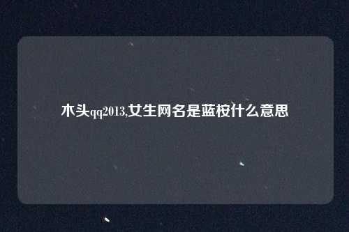 木头qq2013,女生网名是蓝桉什么意思