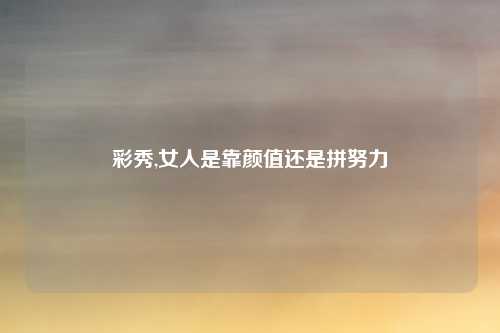 彩秀,女人是靠颜值还是拼努力