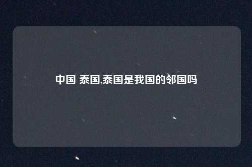 中国 泰国,泰国是我国的邻国吗