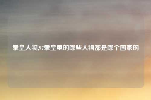 拳皇人物,97拳皇里的哪些人物都是哪个国家的