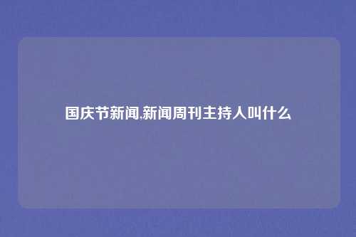 国庆节新闻,新闻周刊主持人叫什么