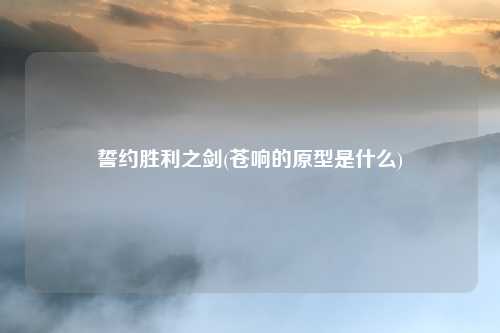 誓约胜利之剑(苍响的原型是什么)