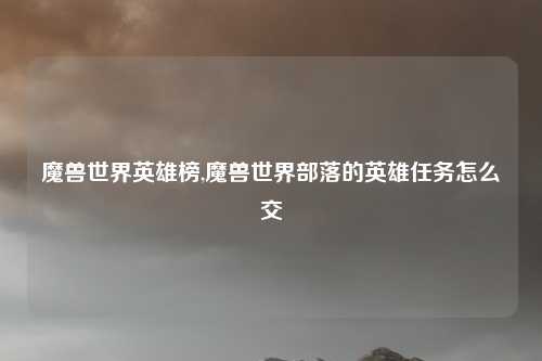 魔兽世界英雄榜,魔兽世界部落的英雄任务怎么交