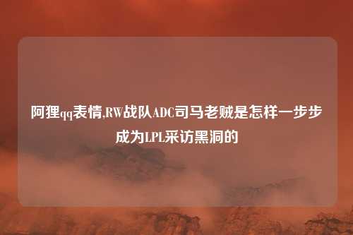 阿狸qq表情,RW战队ADC司马老贼是怎样一步步成为LPL采访黑洞的