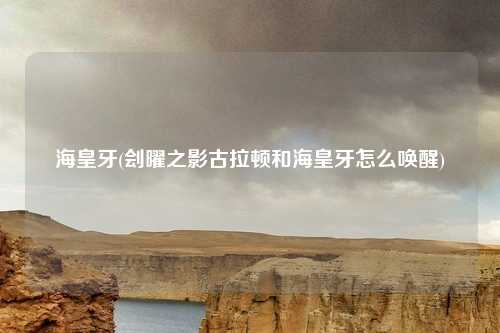 海皇牙(刽曜之影古拉顿和海皇牙怎么唤醒)