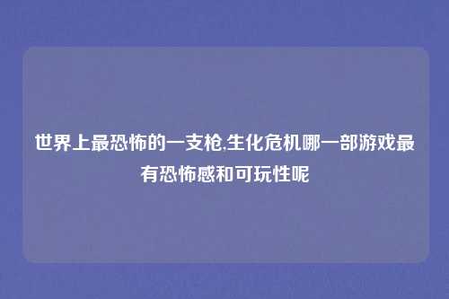 世界上最恐怖的一支枪,生化危机哪一部游戏最有恐怖感和可玩性呢