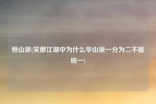 恒山派(笑傲江湖中为什么华山派一分为二不能统一)