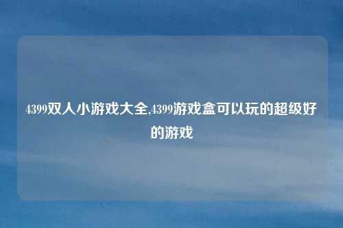 4399双人小游戏大全,4399游戏盒可以玩的超级好的游戏
