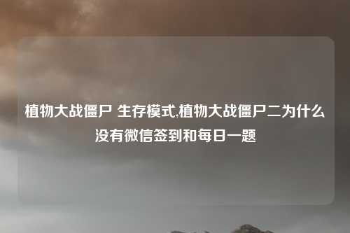植物大战僵尸 生存模式,植物大战僵尸二为什么没有微信签到和每日一题