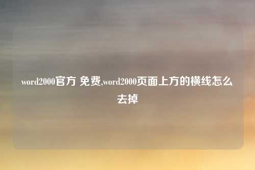 word2000官方 免费,word2000页面上方的横线怎么去掉