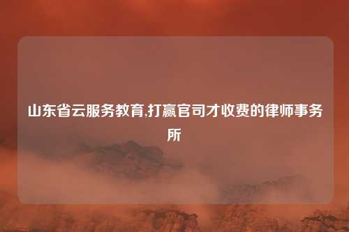 山东省云服务教育,打赢官司才收费的律师事务所