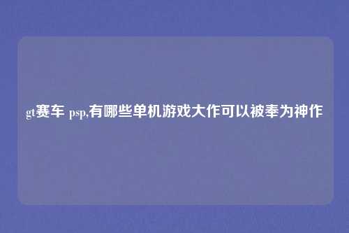gt赛车 psp,有哪些单机游戏大作可以被奉为神作